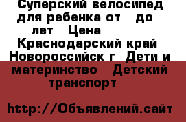 Суперский велосипед для ребенка от 1 до 3 лет › Цена ­ 2 100 - Краснодарский край, Новороссийск г. Дети и материнство » Детский транспорт   